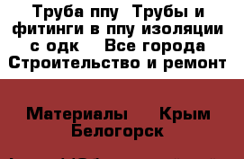 Труба ппу. Трубы и фитинги в ппу изоляции с одк. - Все города Строительство и ремонт » Материалы   . Крым,Белогорск